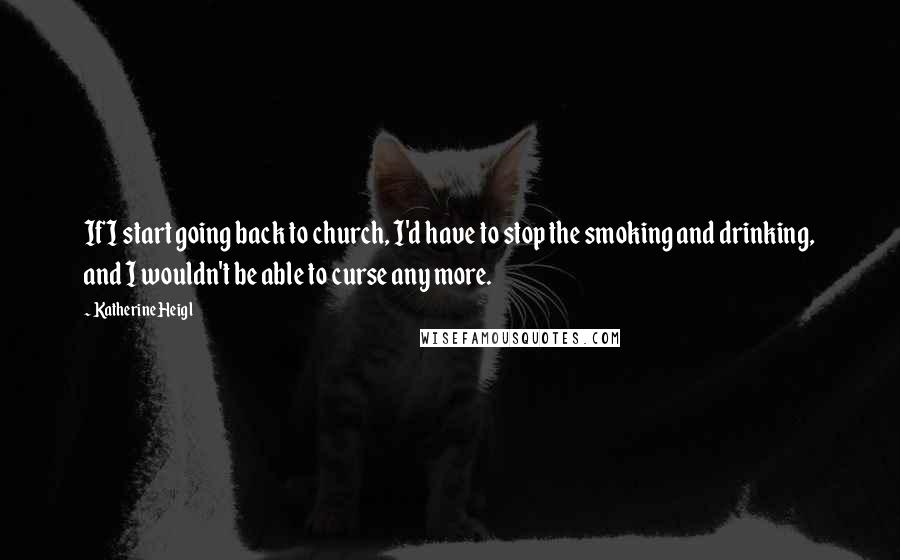 Katherine Heigl Quotes: If I start going back to church, I'd have to stop the smoking and drinking, and I wouldn't be able to curse any more.