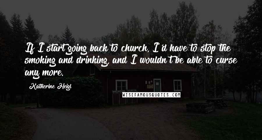 Katherine Heigl Quotes: If I start going back to church, I'd have to stop the smoking and drinking, and I wouldn't be able to curse any more.