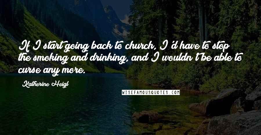 Katherine Heigl Quotes: If I start going back to church, I'd have to stop the smoking and drinking, and I wouldn't be able to curse any more.