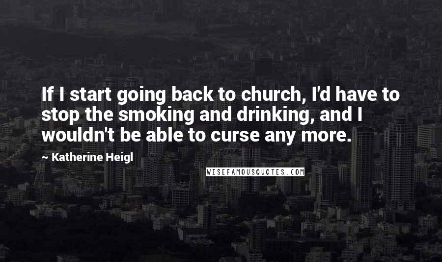 Katherine Heigl Quotes: If I start going back to church, I'd have to stop the smoking and drinking, and I wouldn't be able to curse any more.