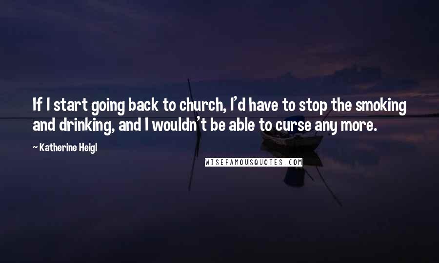 Katherine Heigl Quotes: If I start going back to church, I'd have to stop the smoking and drinking, and I wouldn't be able to curse any more.