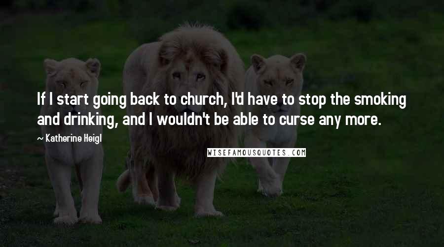 Katherine Heigl Quotes: If I start going back to church, I'd have to stop the smoking and drinking, and I wouldn't be able to curse any more.