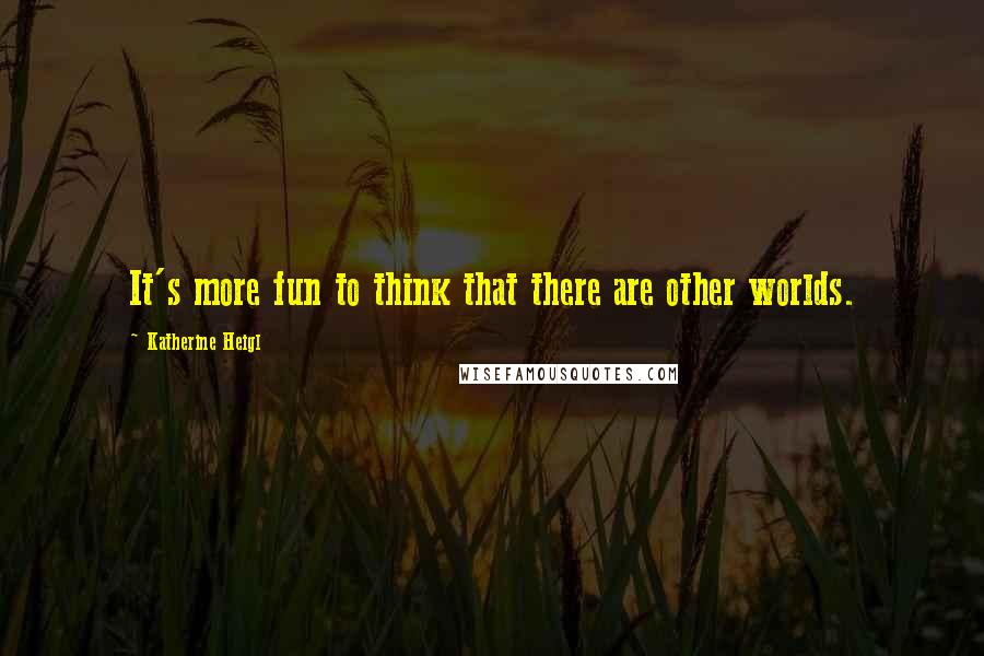 Katherine Heigl Quotes: It's more fun to think that there are other worlds.