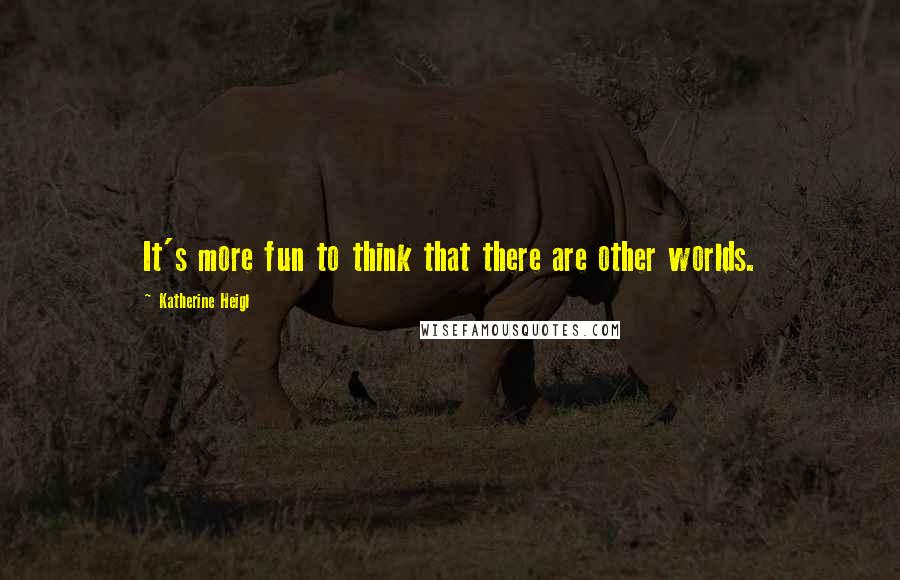 Katherine Heigl Quotes: It's more fun to think that there are other worlds.