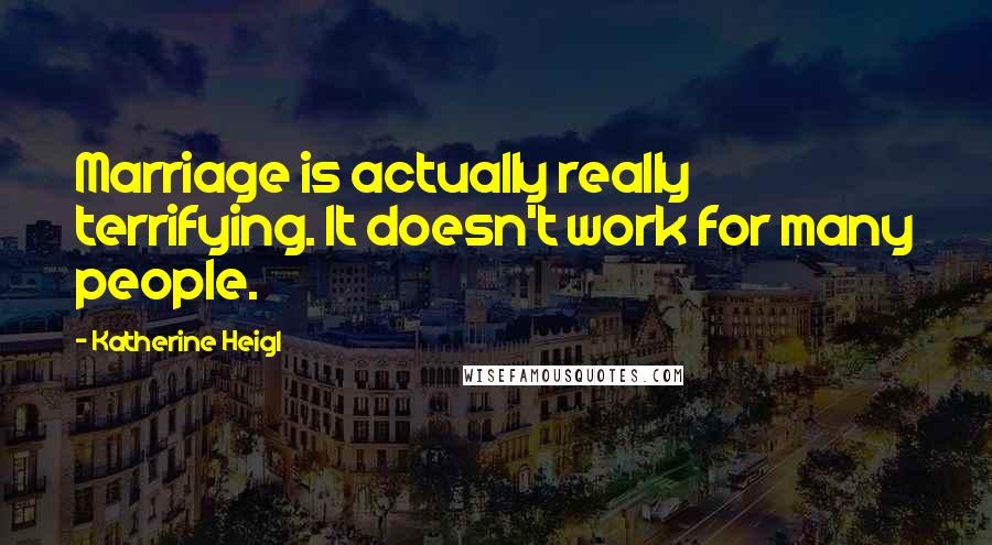 Katherine Heigl Quotes: Marriage is actually really terrifying. It doesn't work for many people.