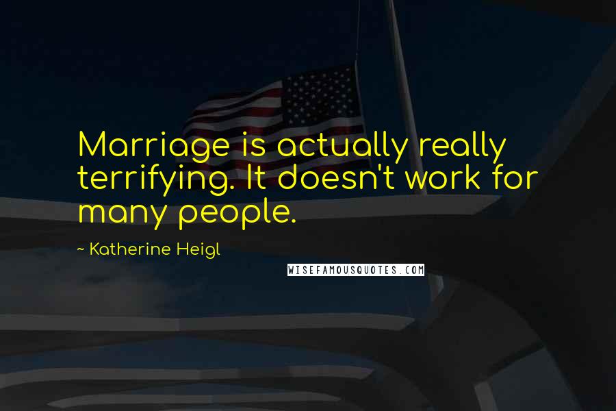 Katherine Heigl Quotes: Marriage is actually really terrifying. It doesn't work for many people.