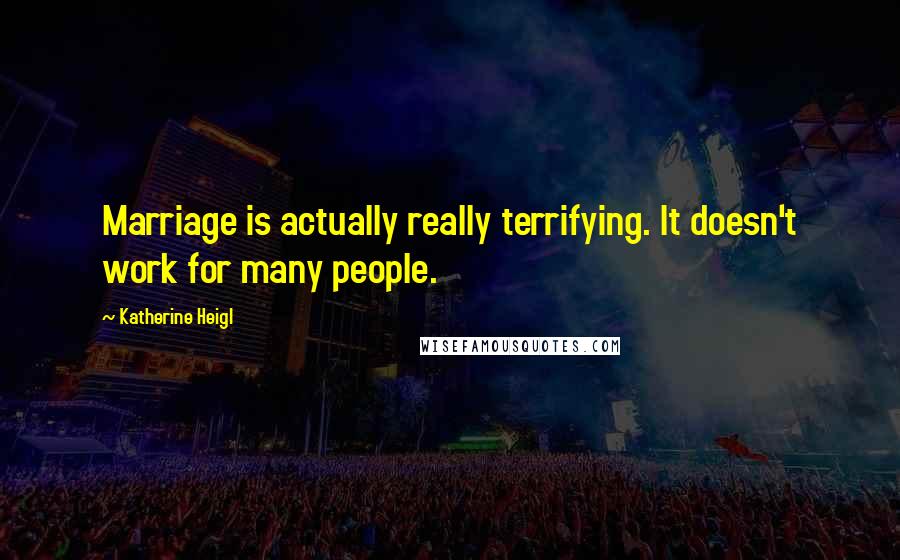 Katherine Heigl Quotes: Marriage is actually really terrifying. It doesn't work for many people.