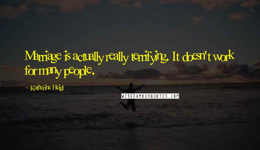 Katherine Heigl Quotes: Marriage is actually really terrifying. It doesn't work for many people.