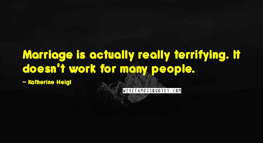 Katherine Heigl Quotes: Marriage is actually really terrifying. It doesn't work for many people.