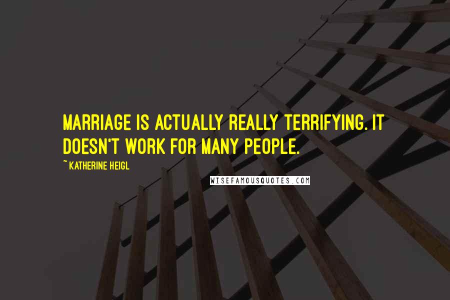 Katherine Heigl Quotes: Marriage is actually really terrifying. It doesn't work for many people.