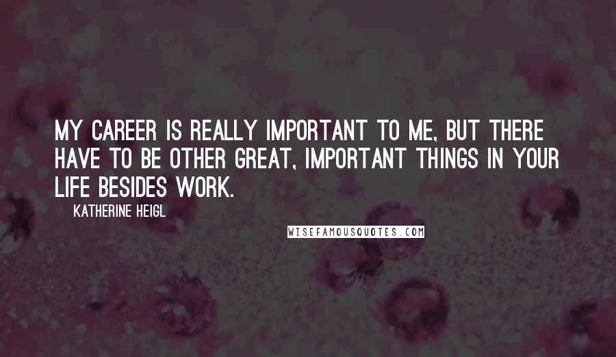 Katherine Heigl Quotes: My career is really important to me, but there have to be other great, important things in your life besides work.