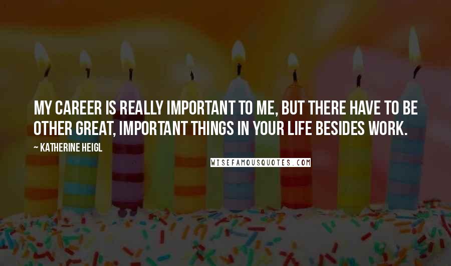 Katherine Heigl Quotes: My career is really important to me, but there have to be other great, important things in your life besides work.