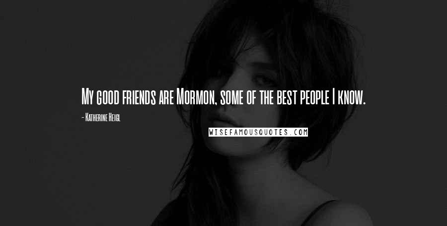 Katherine Heigl Quotes: My good friends are Mormon, some of the best people I know.