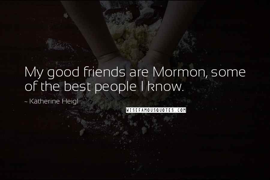 Katherine Heigl Quotes: My good friends are Mormon, some of the best people I know.