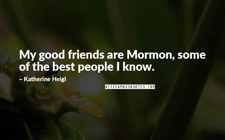 Katherine Heigl Quotes: My good friends are Mormon, some of the best people I know.