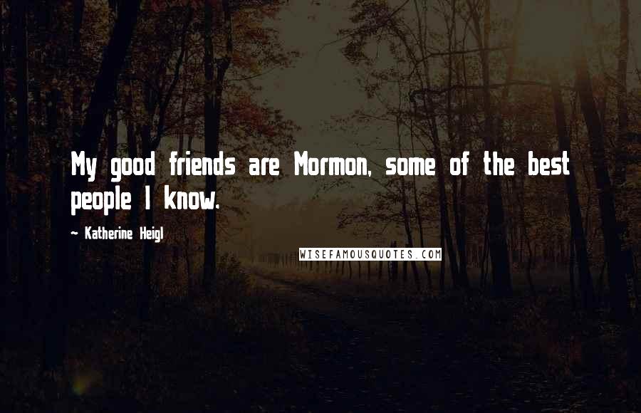 Katherine Heigl Quotes: My good friends are Mormon, some of the best people I know.