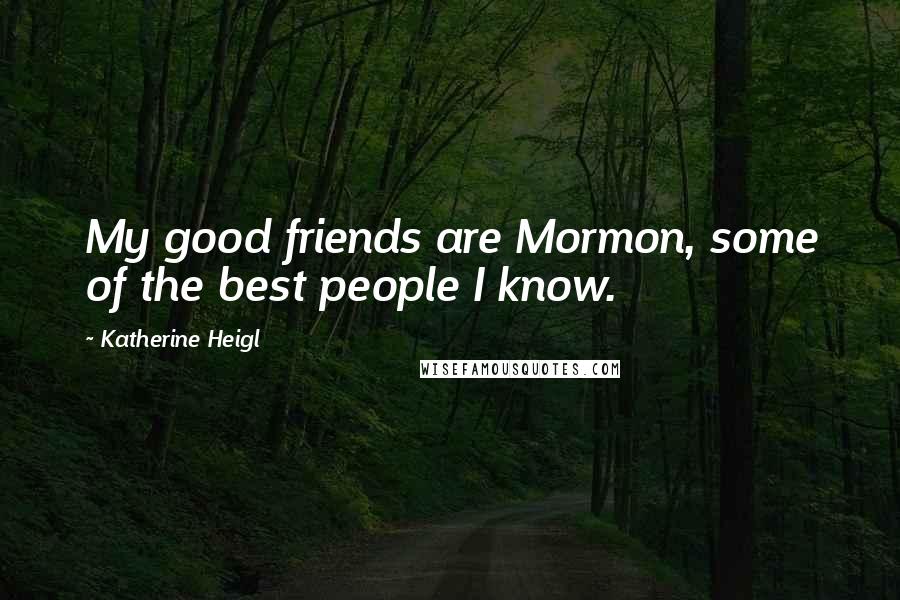 Katherine Heigl Quotes: My good friends are Mormon, some of the best people I know.