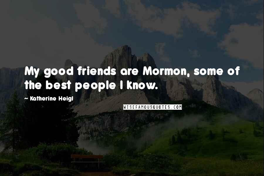Katherine Heigl Quotes: My good friends are Mormon, some of the best people I know.