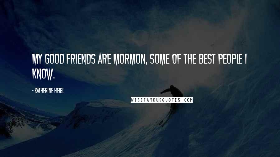 Katherine Heigl Quotes: My good friends are Mormon, some of the best people I know.