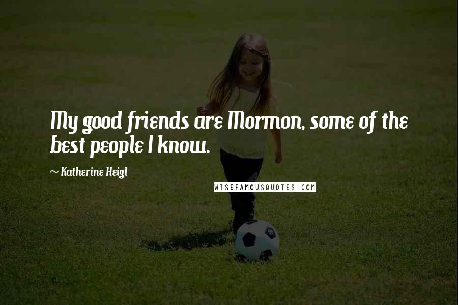 Katherine Heigl Quotes: My good friends are Mormon, some of the best people I know.