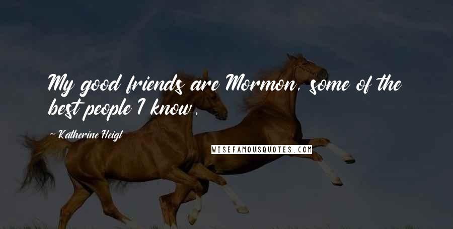 Katherine Heigl Quotes: My good friends are Mormon, some of the best people I know.