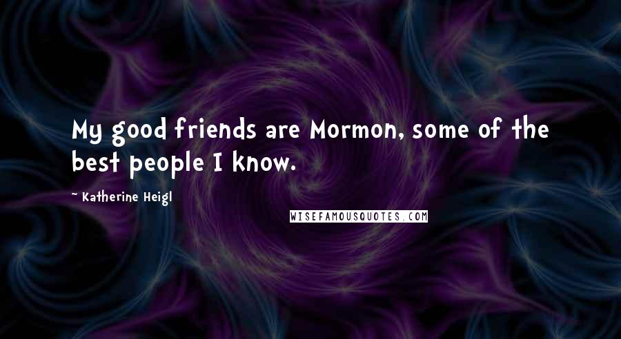 Katherine Heigl Quotes: My good friends are Mormon, some of the best people I know.