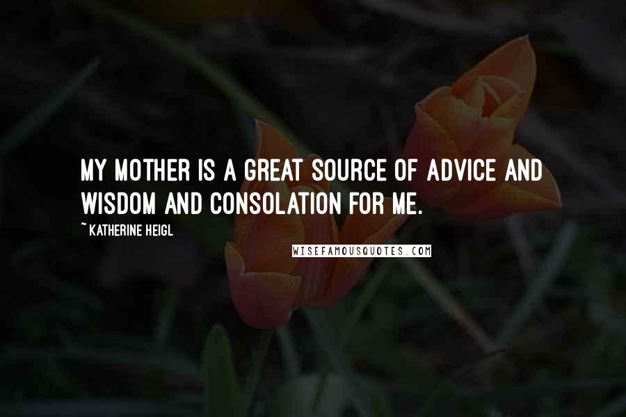 Katherine Heigl Quotes: My mother is a great source of advice and wisdom and consolation for me.