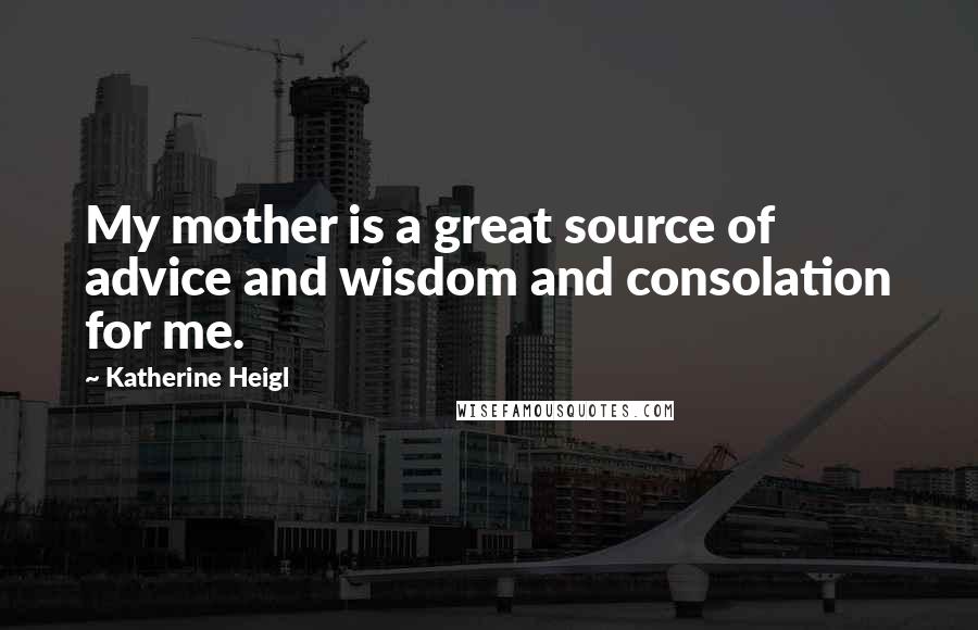 Katherine Heigl Quotes: My mother is a great source of advice and wisdom and consolation for me.