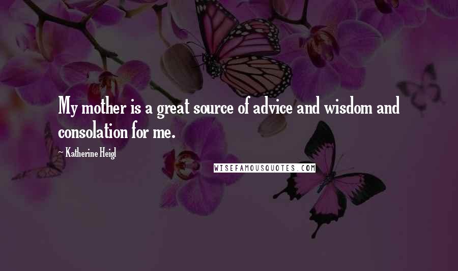 Katherine Heigl Quotes: My mother is a great source of advice and wisdom and consolation for me.