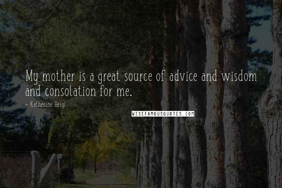 Katherine Heigl Quotes: My mother is a great source of advice and wisdom and consolation for me.