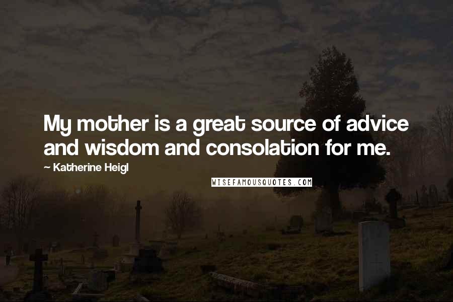 Katherine Heigl Quotes: My mother is a great source of advice and wisdom and consolation for me.