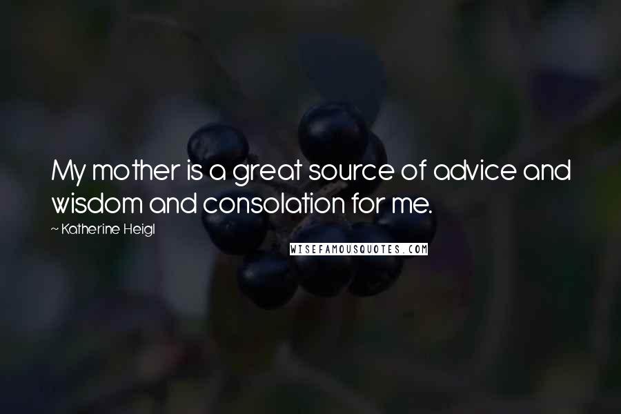 Katherine Heigl Quotes: My mother is a great source of advice and wisdom and consolation for me.