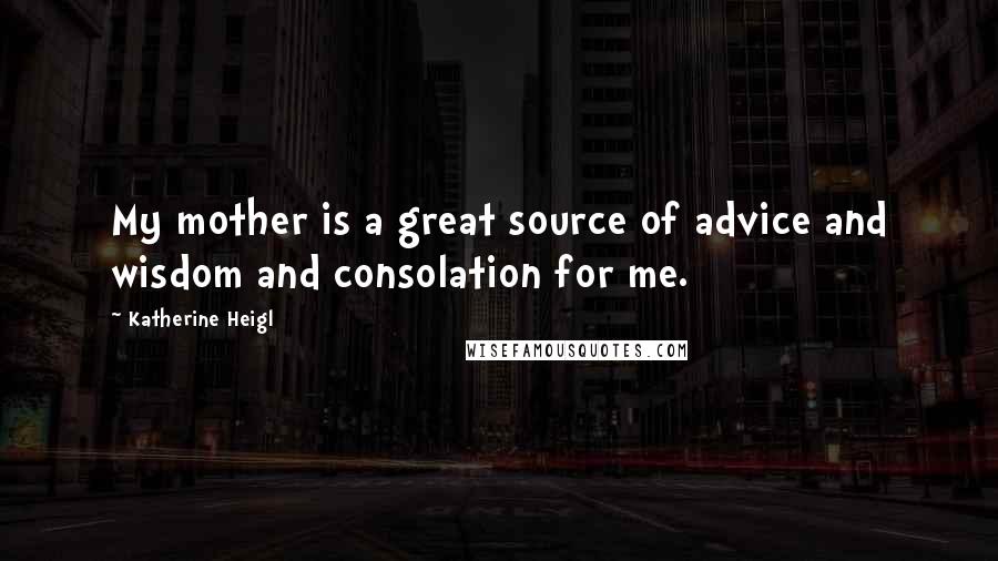 Katherine Heigl Quotes: My mother is a great source of advice and wisdom and consolation for me.