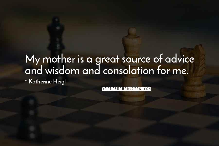 Katherine Heigl Quotes: My mother is a great source of advice and wisdom and consolation for me.