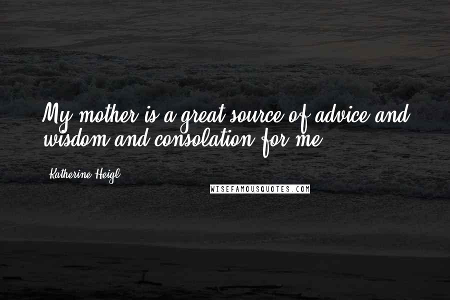 Katherine Heigl Quotes: My mother is a great source of advice and wisdom and consolation for me.