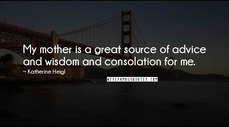 Katherine Heigl Quotes: My mother is a great source of advice and wisdom and consolation for me.