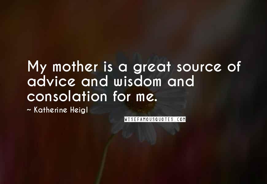 Katherine Heigl Quotes: My mother is a great source of advice and wisdom and consolation for me.