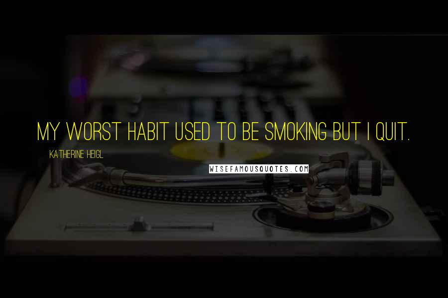 Katherine Heigl Quotes: My worst habit used to be smoking but I quit.