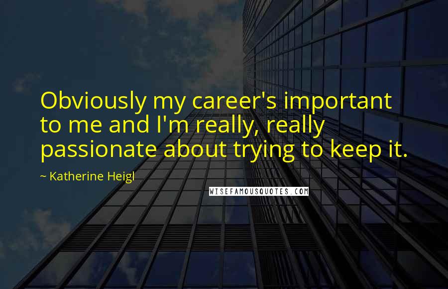 Katherine Heigl Quotes: Obviously my career's important to me and I'm really, really passionate about trying to keep it.