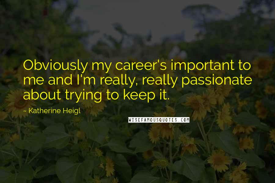 Katherine Heigl Quotes: Obviously my career's important to me and I'm really, really passionate about trying to keep it.