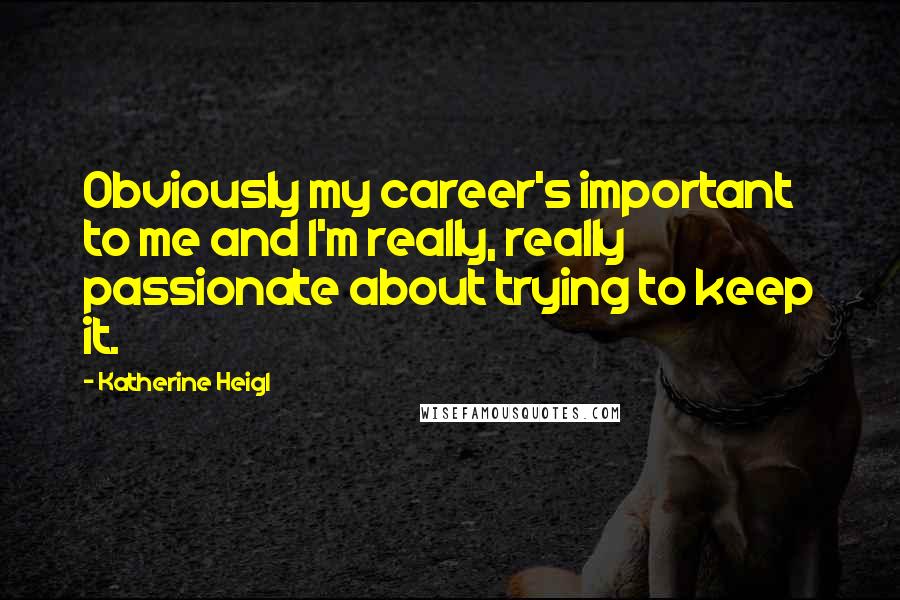 Katherine Heigl Quotes: Obviously my career's important to me and I'm really, really passionate about trying to keep it.