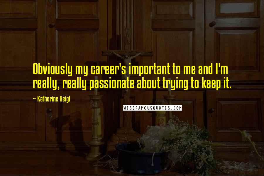 Katherine Heigl Quotes: Obviously my career's important to me and I'm really, really passionate about trying to keep it.