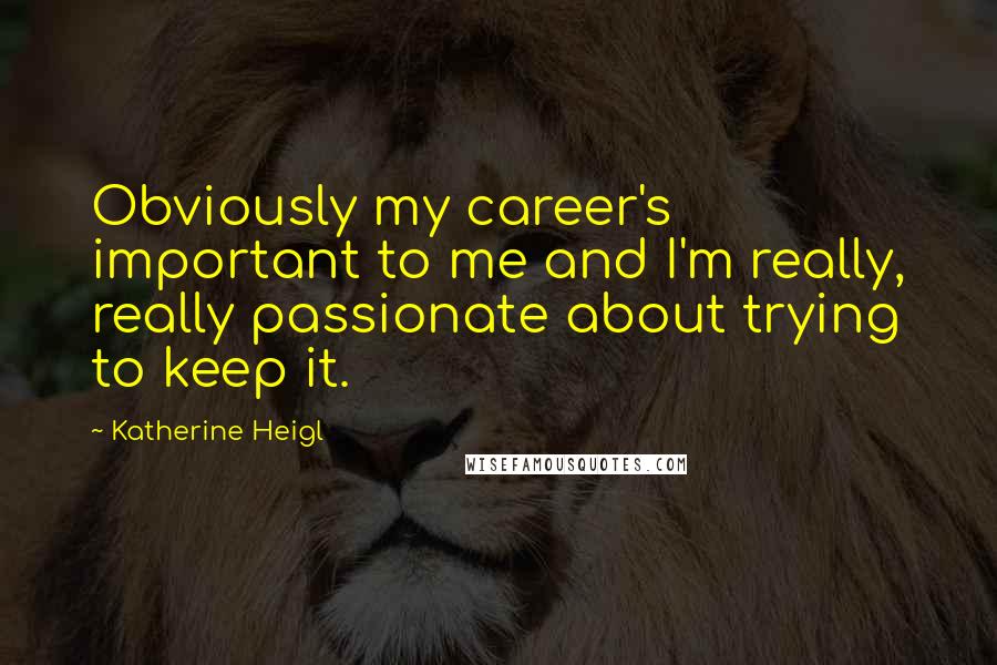 Katherine Heigl Quotes: Obviously my career's important to me and I'm really, really passionate about trying to keep it.