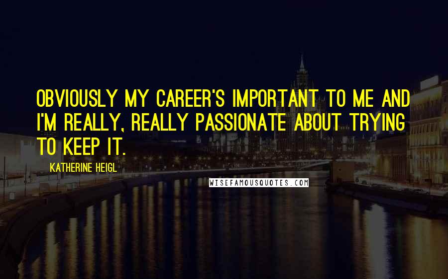 Katherine Heigl Quotes: Obviously my career's important to me and I'm really, really passionate about trying to keep it.