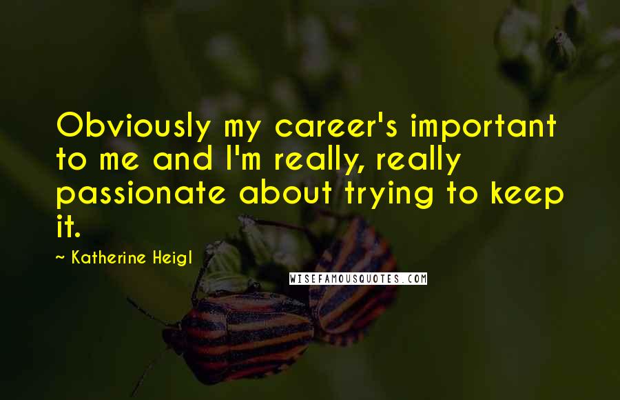 Katherine Heigl Quotes: Obviously my career's important to me and I'm really, really passionate about trying to keep it.