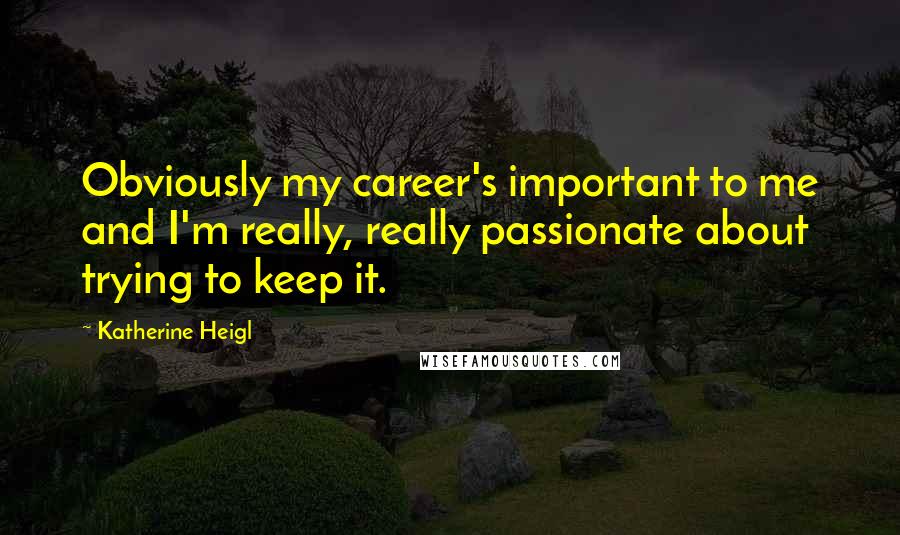 Katherine Heigl Quotes: Obviously my career's important to me and I'm really, really passionate about trying to keep it.