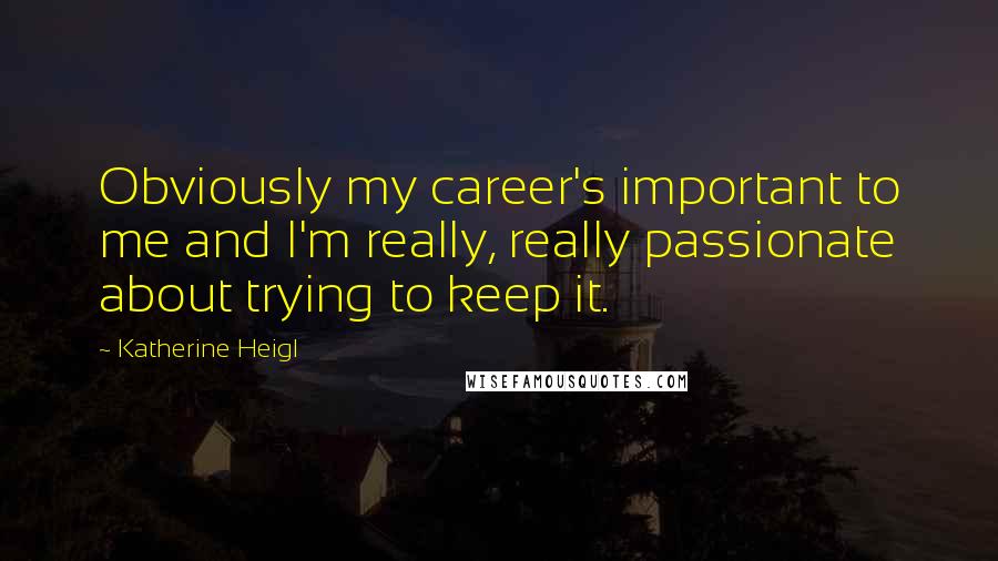 Katherine Heigl Quotes: Obviously my career's important to me and I'm really, really passionate about trying to keep it.