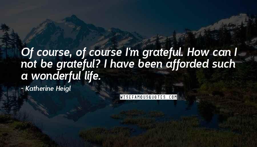 Katherine Heigl Quotes: Of course, of course I'm grateful. How can I not be grateful? I have been afforded such a wonderful life.