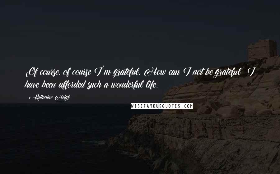 Katherine Heigl Quotes: Of course, of course I'm grateful. How can I not be grateful? I have been afforded such a wonderful life.