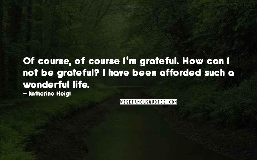 Katherine Heigl Quotes: Of course, of course I'm grateful. How can I not be grateful? I have been afforded such a wonderful life.